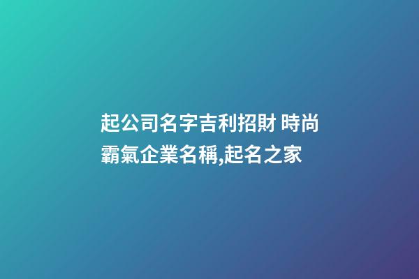起公司名字吉利招財 時尚霸氣企業名稱,起名之家-第1張-公司起名-玄機派